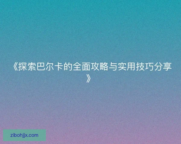 《探索巴尔卡的全面攻略与实用技巧分享》