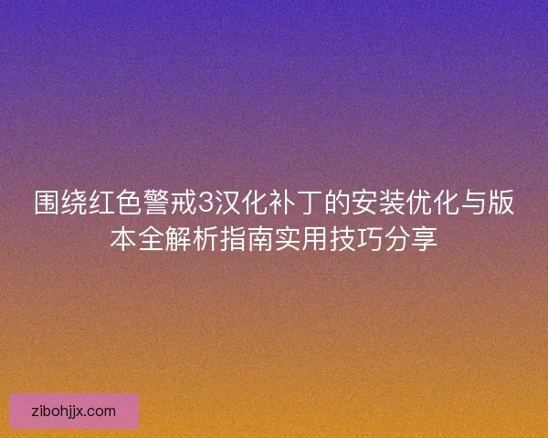 围绕红色警戒3汉化补丁的安装优化与版本全解析指南实用技巧分享