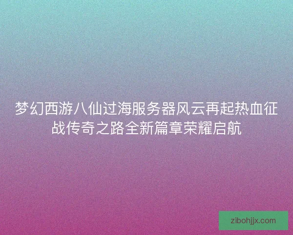 梦幻西游八仙过海服务器风云再起热血征战传奇之路全新篇章荣耀启航