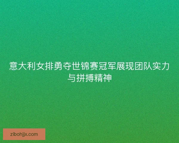 意大利女排勇夺世锦赛冠军展现团队实力与拼搏精神