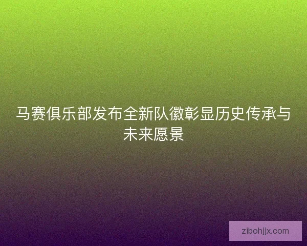 马赛俱乐部发布全新队徽彰显历史传承与未来愿景