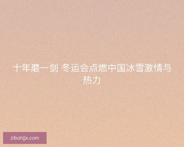 十年磨一剑 冬运会点燃中国冰雪激情与热力