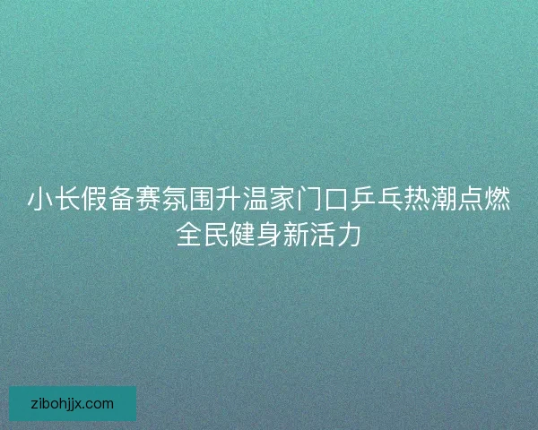 小长假备赛氛围升温家门口乒乓热潮点燃全民健身新活力