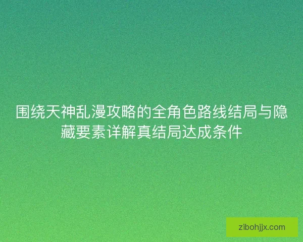 围绕天神乱漫攻略的全角色路线结局与隐藏要素详解真结局达成条件